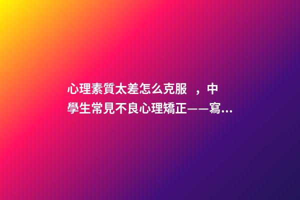 心理素質太差怎么克服，中學生常見不良心理矯正——寫給老師和家長們